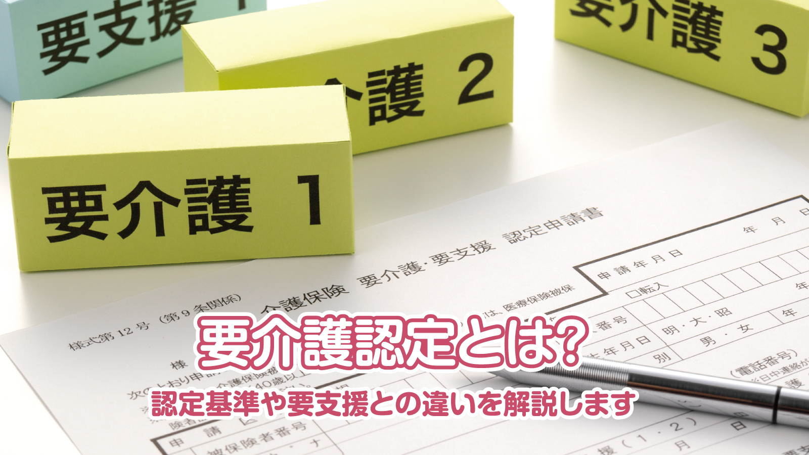 要介護認定とは？認定基準や要支援との違いを解説します