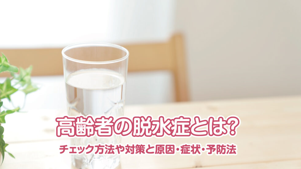 高齢者の脱水症とは？チェック方法や対策と原因・症状・予防法