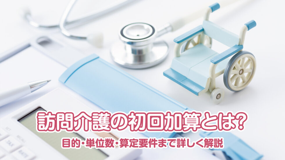 訪問介護の初回加算とは？目的・単位数・算定要件まで詳しく解説