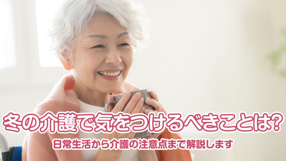 高齢者の冬の介護で気をつけるべきことは？日常生活から介護の注意点まで解説します